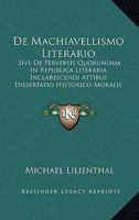 De Machiavellismo Literario: Sive De Perversis Quorundam In Republica Literaria Inclarescendi Attibus Dissertatio Historico-Moralis (1713) 1104725681 Book Cover