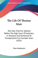 The Life Of Thomas Muir: Who Was Tried For Sedition Before The High Court Of Justiciary In Scotland, And Sentenced To Transportation For Fourteen Years 1165086034 Book Cover