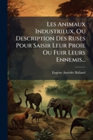 Les Animaux Industrieux Ou Description Des Ruses Qu'ils Mettent En Oeuvre Pour Saisir Leur Proie Et Fuir Leurs Ennemis ... 1272949478 Book Cover