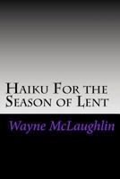 Haiku for the Season of Lent: With Commentary and Prayer Starters 1533203415 Book Cover