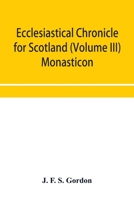 Ecclesiastical chronicle for Scotland (Volume III) Monasticon; Profusely Illustrated on Steel Comprising views of Abbeys, Priories, Collegiate ... at the period of seizure and abolition 9353954266 Book Cover