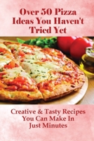 Over 50 Pizza Ideas You Haven't Tried Yet: Creative & Tasty Recipes You Can Make In Just Minutes: How Do You Make Easy Homemade Pizza From Scratch B09746Y6RL Book Cover