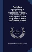 Trichologia Mammalium; or, A Treatise on the Organization, Properties, and Uses of Hair and Wool; Together With an Essay Upon the Raising and Breeding of Sheep 1340079836 Book Cover