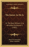 The Kaiser As He Is: Or The Real William II, Le Veritable Guillaume II 1165604612 Book Cover