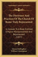 The Doctrines and Practices of the Church of Rome Truly Represented: In Answer to a Book [By J. Gother] Entitled 'a Papist Misrepresented and Represented'. 3337381146 Book Cover
