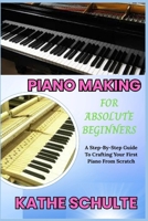 PIANO MAKING FOR ABSOLUTE BEGINNERS: A Step-By-Step Guide To Crafting Your First Piano From Scratch B0FNWNDQBH Book Cover