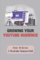 Growing Your Youtube Audience: How To Grow A Youtube Channel Fast: How To Get More Youtube Subscribers B09CK8MYKF Book Cover