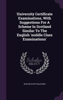 University Certificate Examinations, with Suggestions for a Scheme in Scotland Similar to the English 'Middle Class Examinations' 1248940806 Book Cover