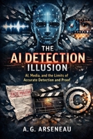The AI Detection Illusion: AI, Media, and the Limits of Accurate Detection and Proof B0GDZCTQ26 Book Cover