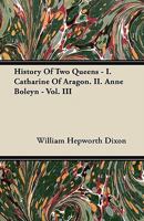 History of Two Queens. Catharine of Aragon. Anne Boleyn: Volume 3 1146725922 Book Cover