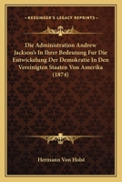 Die Administration Andrew Jackson's In Ihrer Bedeutung Fur Die Entwickelung Der Demokratie In Den Vereinigten Staaten Von Amerika (1874) 1161061088 Book Cover