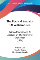 The Poetical Remains Of William Glen: With A Memoir And An Account Of The Aberfoyle Orphanage 1120338395 Book Cover