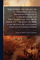 Discoursos Del Excmo. Sr. D. Francisco Silvela, Pronunciados En Il Congresso De Los Diputados, Los Dias 30 De Abril, 5 Y 7 De Mayo De 1898, Con Motivo ... Con Los Estados Unidos 1148013792 Book Cover