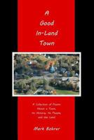 A Good In-Land Town: A Collection of Poems about a Town, Its History, Its People, and the Land 1724825054 Book Cover