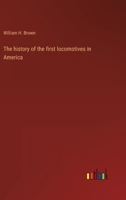 The History of the First Locomotives in America: From Original Documents, and the Testimony of Living Witnesses (Classic Reprint) 1505982863 Book Cover