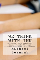 We Think With Ink: Teaching (and Reaching) Young People Through Writing-Centered Instruction 0997976500 Book Cover