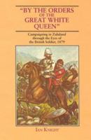 By the Orders of the Great White Queen: Campaigning in Zululand Through the Eyes of the British Soldier, 1879 1853671223 Book Cover