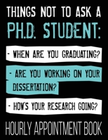 Things Not To Ask A Ph.D. Student: - When Are You Graduating? - Are You Working On Your Dissertation? - How's Your Research Going? Hourly Appointment ... Daily Schedule Planner Calendar Organizer 1705815421 Book Cover