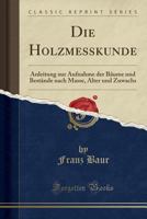 Die Holzmesskunde: Anleitung Zur Aufnahme Der Bäume Und Bestände Nach Masse, Alter Und Zuwachs 1148451021 Book Cover