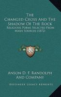 The changed cross, and The shadow of the rock. Religious poems selected from many sources 1174832517 Book Cover