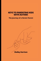 KEYS TO PARENTING KIDS WITH AUTISM: The Journey of a Heroic Parent B0B8XMMG9X Book Cover