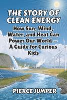 The Story of Clean Energy: How Sun, Wind, Water, and Heat Can Power Our World — A Guide for Curious Kids B0G48JDWLG Book Cover
