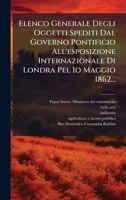 Elenco Generale Degli Oggetti Spediti Dal Governo Pontificio All'esposizione Internazionale Di Londra Pel 1o Maggio 1862... (Italian Edition) 1024749533 Book Cover