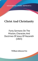 Christ And Christianity: Forty Sermons On The Mission, Character, And Doctrines Of Jesus Of Nazareth 1166319695 Book Cover