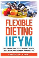 Flexibe Dieting IIFYM: The Complete Guide to Eat the Foods you Love, Lose Weight, and Live a Healthier Lifestyle 1724037870 Book Cover