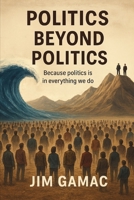 Politics Beyond Politics: Because politics is in everything we do B0G5Z1CLV6 Book Cover
