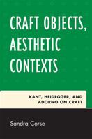 Craft Objects, Aesthetic Contexts: Kant, Heidegger, and Adorno on Craft 076184287X Book Cover