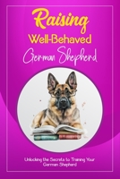 Raising Well-Behaved German Shepherd: "Unlocking the Secrets to Training Your German Shepherd" B0C126KFSN Book Cover