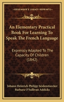An Elementary Practical Book for Learning to Speak the French Language: Expressly Adapted to the Capacity of Children 1164568736 Book Cover