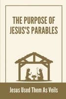 The Purpose Of Jesus's Parables: Jesus Used Them As Veils: Understanding To The Parables Of The Bible B098S1GBC2 Book Cover