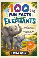 100 Fun Facts About Elephants: Discover the Gentle Giants, Their Big Ears, Long Trunks, Family Life, and Amazing Intelligence: An Exciting Exploration of Elephant Life, Habitats, Trunks, Tusks, Baby B0H379ZJ8J Book Cover