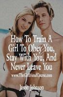 How to Train a Girl to Obey You, Stay with You, and Never Leave You 1533379920 Book Cover