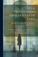 De La Prostitution Dans La Ville De Paris: Considérée Sous La Rapport De L'hygiene Publique, De La Morale Et De L'administration; Ouvrage Appuyé De ... Avec Cartes Et Table... 1021250910 Book Cover