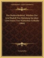 Der Stadtrechtsbrief, Welchen Der Graf Rudolf Von Habsburg Im Jahre 1264 Denen Von Winterthur Ertheilte. 1274345200 Book Cover