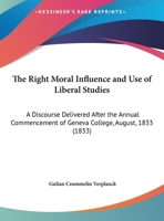 The Right Moral Influence And Use Of Liberal Studies: A Discourse Delivered After The Annual Commencement Of Geneva College, August, 1833 (1833) 0530889749 Book Cover