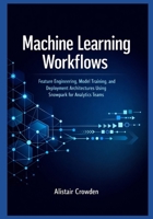 Machine Learning Workflows: Feature Engineering, Model Training, and Deployment Architectures Using Snowpark for Analytics Teams (Snowflake Data Platform Mastery Series) B0GDXTKSD2 Book Cover