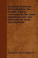 Socialism, Feminism, and Suffragism, the Terrible Triplets, Connected by the Same Umbilicial Cord, and Fed from the Same Nursing Bottle 1446035964 Book Cover
