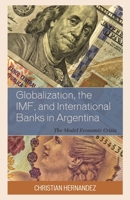 Globalization, the IMF, and International Banks in Argentina: The Model Economic Crisis 1793607699 Book Cover