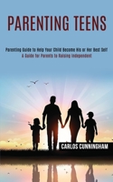 Parenting Teens: Parenting Guide to Help Your Child Become His or Her Best Self (A Guide for Parents to Raising Independent) 1990084443 Book Cover