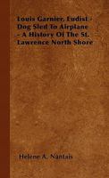 Louis Garnier, Eudist - Dog Sled To Airplane - A History Of The St. Lawrence North Shore 1446501825 Book Cover