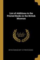List of Additions to the Printed Books in the British Museum 0353901997 Book Cover