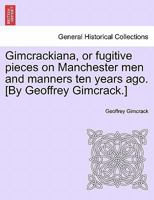 Gimcrackiana, or fugitive pieces on Manchester men and manners ten years ago. [By Geoffrey Gimcrack.] 1241082421 Book Cover