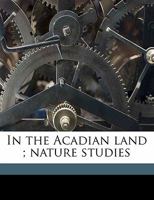 In the Acadian Land ; Nature Studies 1163766224 Book Cover