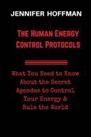 The Human Energy Control Protocols: What You Need to Know About the Secret Agendas to Control Your Energy & Rule the World 0982194994 Book Cover