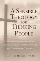 A Sensible Theology for Thinking People : A Retired Southern Baptist Minister Talks Candidly about the Bible, Theology, and Contemporary Concerns 1477444157 Book Cover