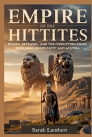 Empire of the Hittites: Power, Betrayal, and the Forgotten Kings Who Challenged Egypt and Assyria B0FXV1GJ2C Book Cover